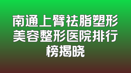 南通上臂祛脂塑形美容整形医院排行榜揭晓
