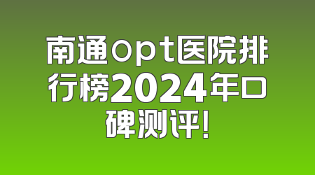 南通opt医院排行榜2024年口碑测评！