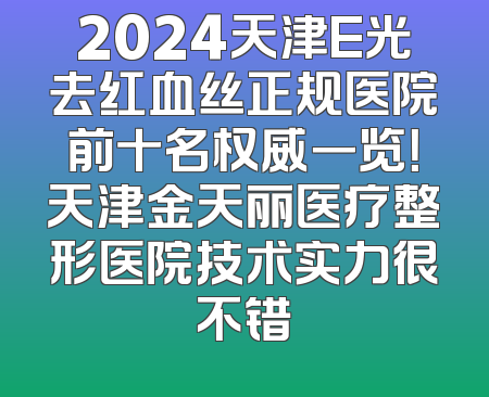 2024天津E光去红血丝正规医院前十名权威一览！天津金天丽医疗整形医院技术实力很不错