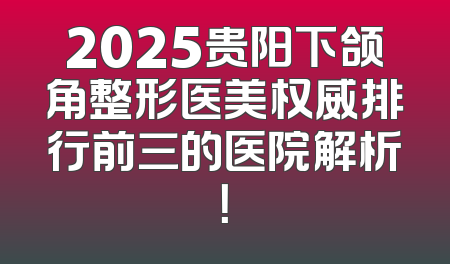 2025贵阳下颌角整形医美权威排行前三的医院解析！