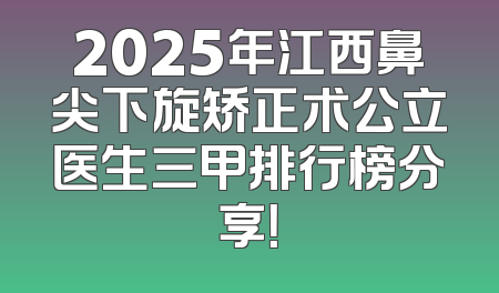 2025年江西鼻尖下旋矫正术公立医生三甲排行榜分享！