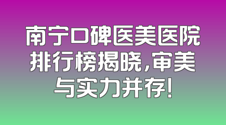 南宁口碑医美医院排行榜揭晓，审美与实力并存！