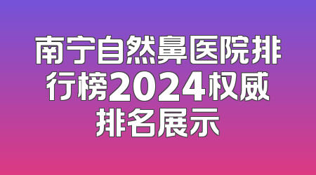 南宁自然鼻医院排行榜2024权威排名展示