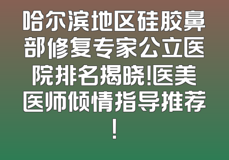 哈尔滨地区硅胶鼻部修复专家公立医院排名揭晓！医美医师倾情指导推荐！