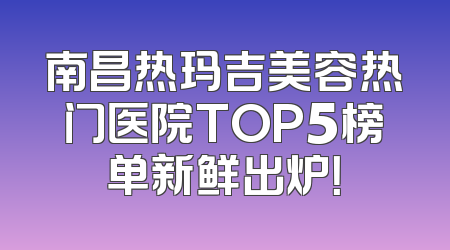 南昌热玛吉美容热门医院TOP5榜单新鲜出炉！