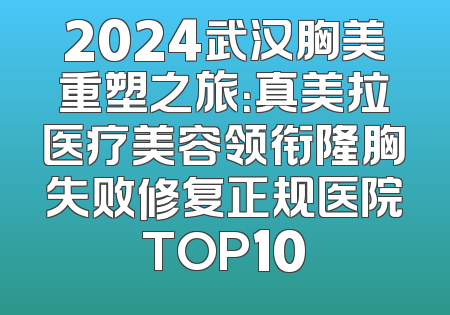 2024武汉胸美重塑之旅：真美拉医疗美容领衔隆胸失败修复正规医院TOP10