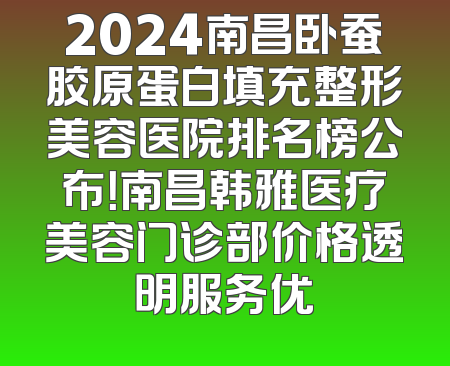 2024南昌卧蚕胶原蛋白填充整形美容医院排名榜公布！南昌韩雅医疗美容门诊部价格透明服务优