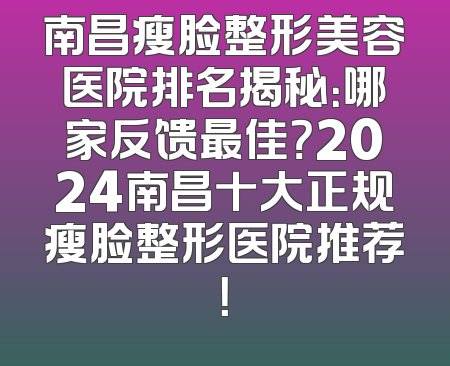 南昌瘦脸整形美容医院排名揭秘：哪家反馈最佳？2024南昌十大正规瘦脸整形医院推荐！