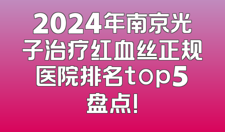 2024年南京光子治疗红血丝正规医院排名top5盘点!