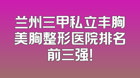 兰州三甲私立丰胸美胸整形医院排名前三强！