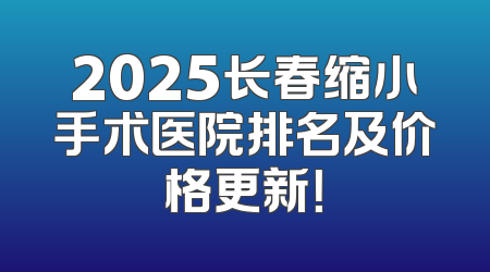 2025长春缩小手术医院排名及价格更新！