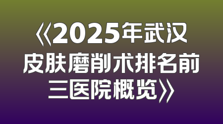 《2025年武汉皮肤磨削术排名前三医院概览》