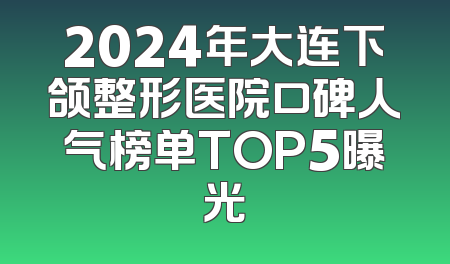 2024年大连下颌整形医院口碑人气榜单TOP5曝光