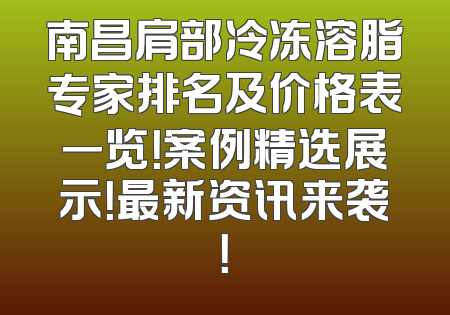 南昌肩部冷冻溶脂专家排名及价格表一览！案例精选展示！最新资讯来袭！