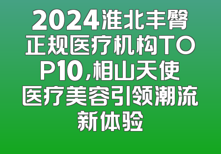 2024淮北丰臀正规医疗机构TOP10，相山天使医疗美容引领潮流新体验
