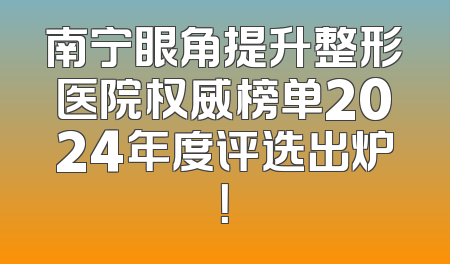 南宁眼角提升整形医院权威榜单2024年度评选出炉！