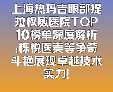 上海热玛吉眼部提拉权威医院TOP10榜单深度解析：栎悦医美等争奇斗艳展现卓越技术实力！