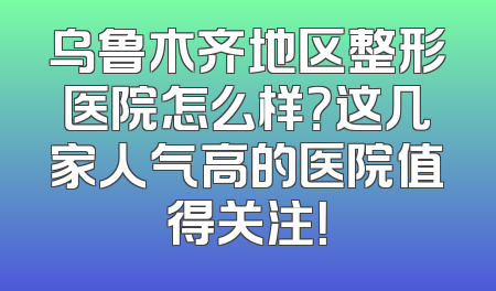 乌鲁木齐地区整形医院怎么样？这几家人气高的医院值得关注！
