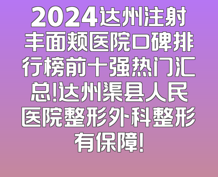 2024达州注射丰面颊医院口碑排行榜前十强热门汇总！达州渠县人民医院整形外科整形有保障！