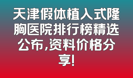 天津假体植入式隆胸医院排行榜精选公布，资料价格分享!