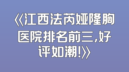 《江西法芮娅隆胸医院排名前三，好评如潮！》
