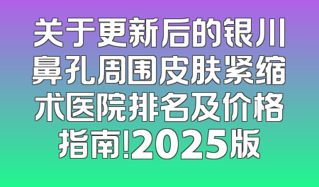 关于更新后的银川鼻孔周围皮肤紧缩术医院排名及价格指南！2025版