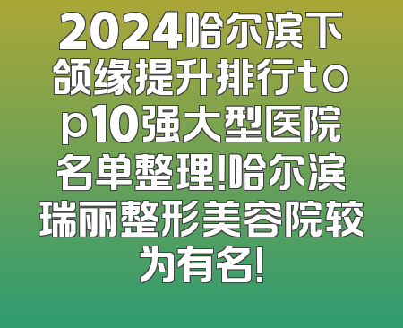 2024哈尔滨下颌缘提升排行top10强大型医院名单整理！哈尔滨瑞丽整形美容院较为有名！