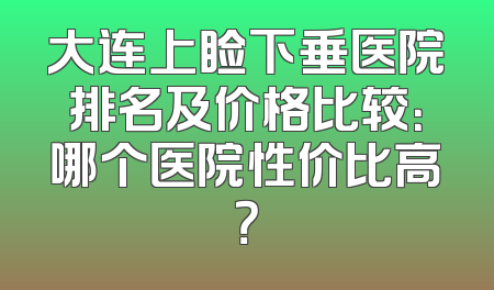 大连上睑下垂医院排名及价格比较：哪个医院性价比高？