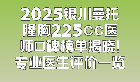 2025银川曼托隆胸225cc医师口碑榜单揭晓！专业医生评价一览