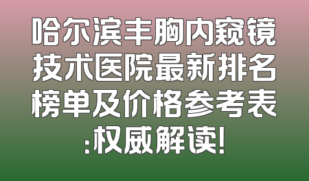 哈尔滨丰胸内窥镜技术医院最新排名榜单及价格参考表：权威解读！