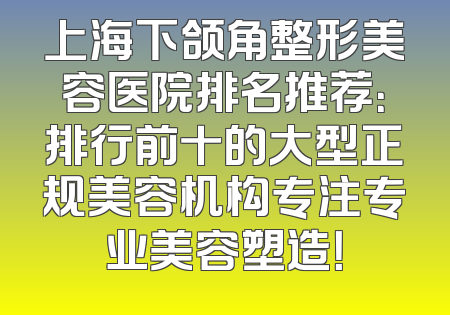 上海下颌角整形美容医院排名推荐：排行前十的大型正规美容机构专注专业美容塑造！