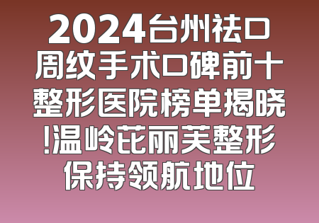 2024台州祛口周纹手术口碑前十整形医院榜单揭晓！温岭芘丽芙整形保持领航地位
