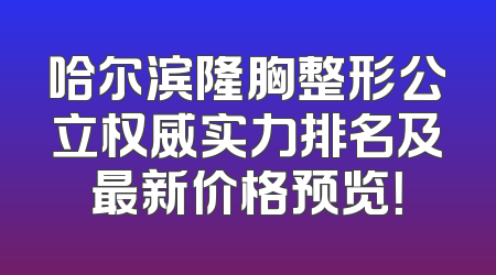 哈尔滨隆胸整形公立权威实力排名及最新价格预览！