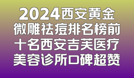 2024西安黄金微雕祛痘排名榜前十名西安吉芙医疗美容诊所口碑超赞