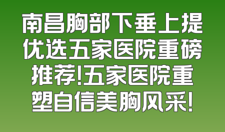 南昌胸部下垂上提优选五家医院重磅推荐！五家医院重塑自信美胸风采！