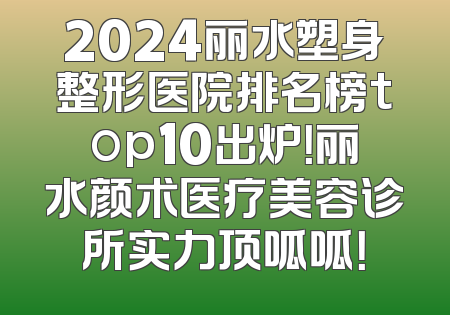 2024丽水塑身整形医院排名榜top10出炉！丽水颜术医疗美容诊所实力顶呱呱！