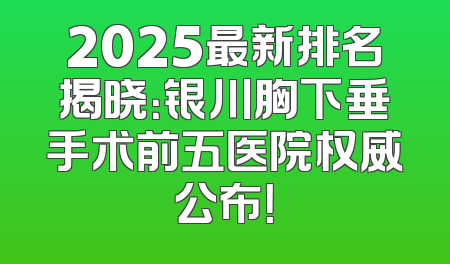 2025最新排名揭晓：银川胸下垂手术前五医院权威公布！