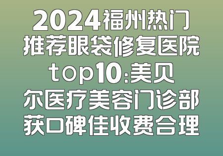 2024福州热门推荐眼袋修复医院top10：美贝尔医疗美容门诊部获口碑佳收费合理