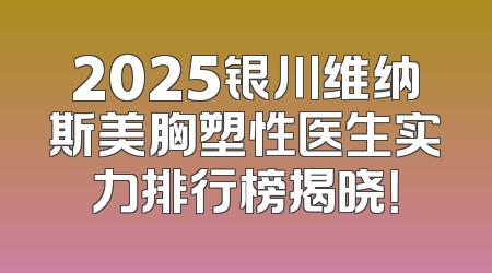 2025银川维纳斯美胸塑性医生实力排行榜揭晓！