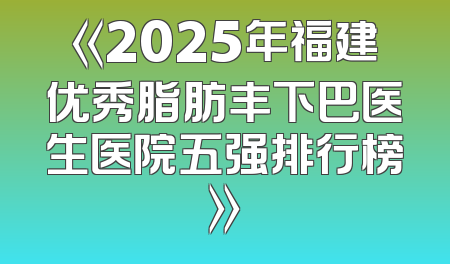 《2025年福建优秀脂肪丰下巴医生医院五强排行榜》