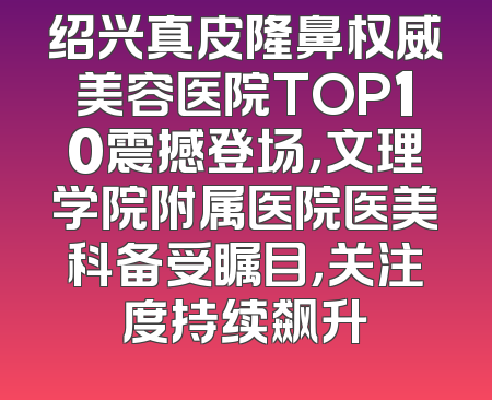 绍兴真皮隆鼻权威美容医院TOP10震撼登场，文理学院附属医院医美科备受瞩目，关注度持续飙升