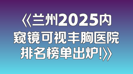 《兰州2025内窥镜可视丰胸医院排名榜单出炉！》