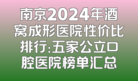 南京2024年酒窝成形医院性价比排行：五家公立口腔医院榜单汇总