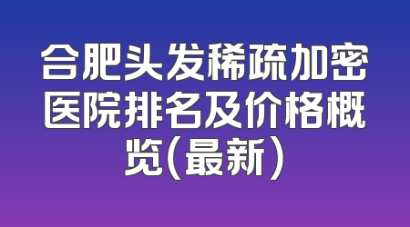 合肥头发稀疏加密医院排名及价格概览（最新）