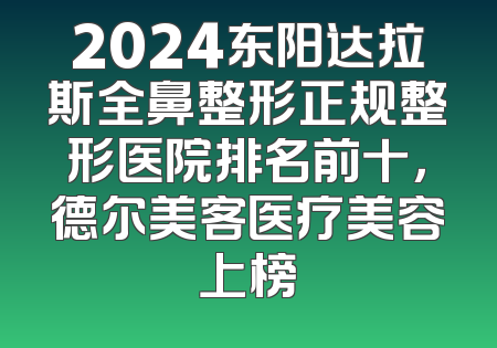 2024东阳达拉斯全鼻整形正规整形医院排名前十，德尔美客医疗美容上榜