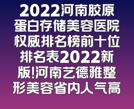 2022河南胶原蛋白存储美容医院权威排名榜前十位排名表2022新版！河南艺德雅整形美容省内人气高