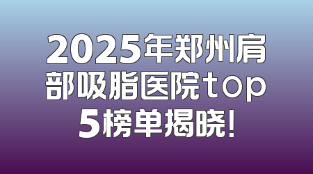 2025年郑州肩部吸脂医院top5榜单揭晓！
