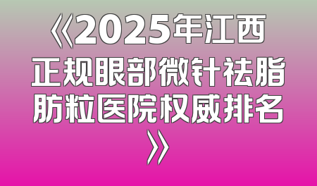 《2025年江西正规眼部微针祛脂肪粒医院权威排名》