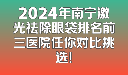 2024年南宁激光祛除眼袋排名前三医院任你对比挑选！