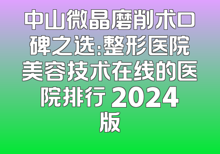 中山微晶磨削术口碑之选：整形医院美容技术在线的医院排行 2024版